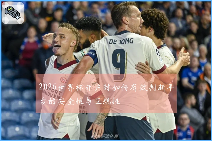 2026世界杯开户时如何有效判断平台的安全性与正规性