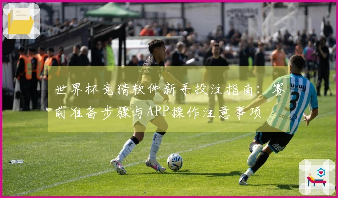 世界杯竞猜软件新手投注指南：赛前准备步骤与APP操作注意事项